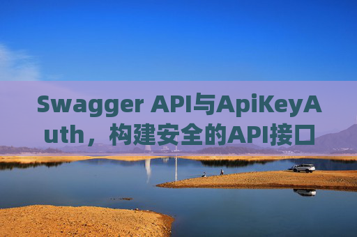 Swagger API与ApiKeyAuth,构建安全的API接口